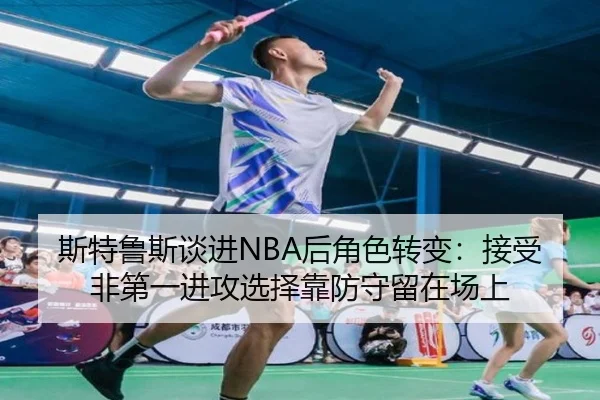 斯特鲁斯谈进NBA后角色转变：接受非第一进攻选择靠防守留在场上