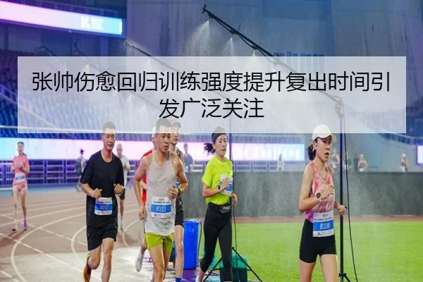 张帅伤愈回归训练强度提升复出时间引发广泛关注